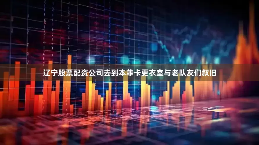 辽宁股票配资公司去到本菲卡更衣室与老队友们叙旧