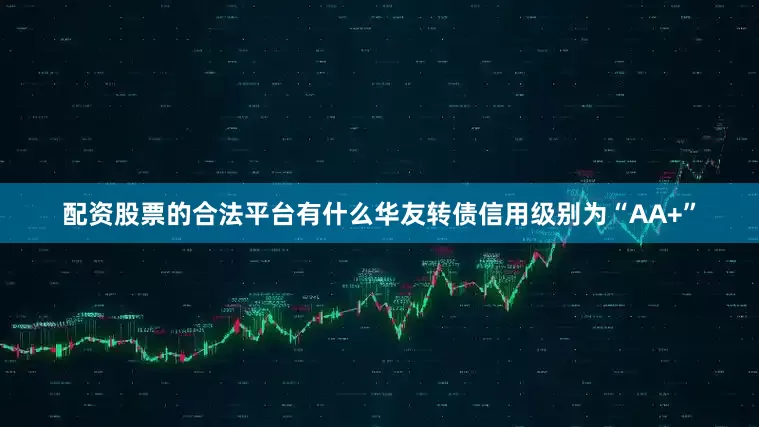 配资股票的合法平台有什么华友转债信用级别为“AA+”