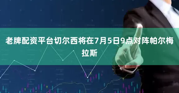 老牌配资平台切尔西将在7月5日9点对阵帕尔梅拉斯