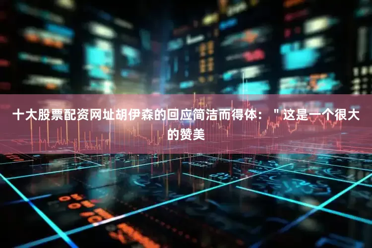 十大股票配资网址胡伊森的回应简洁而得体：＂这是一个很大的赞美