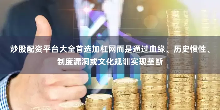 炒股配资平台大全首选加杠网而是通过血缘、历史惯性、制度漏洞或文化规训实现垄断
