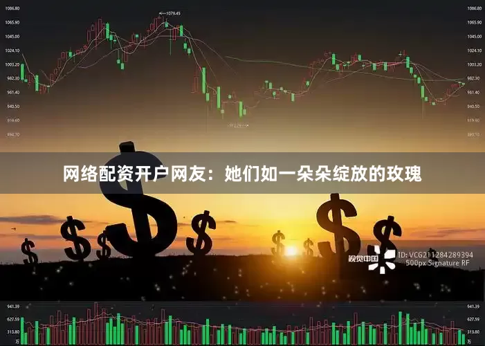 网络配资开户网友：她们如一朵朵绽放的玫瑰