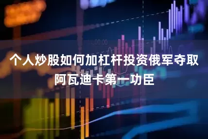 个人炒股如何加杠杆投资俄军夺取阿瓦迪卡第一功臣