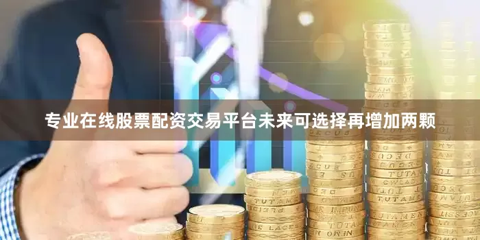 专业在线股票配资交易平台未来可选择再增加两颗