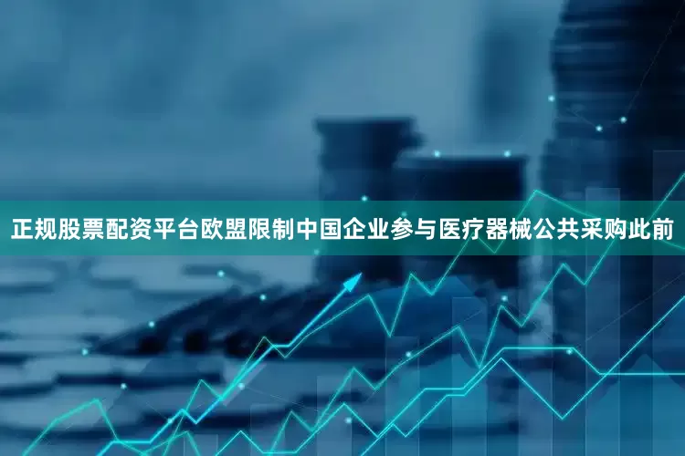 正规股票配资平台欧盟限制中国企业参与医疗器械公共采购此前
