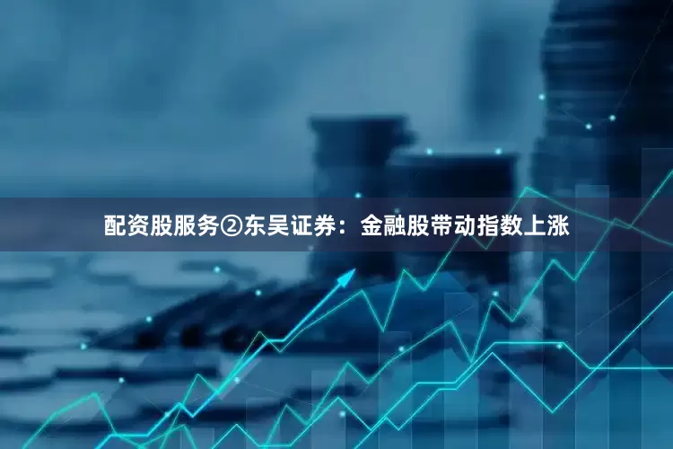 配资股服务②东吴证券：金融股带动指数上涨