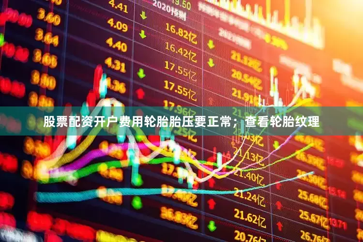 股票配资开户费用轮胎胎压要正常；查看轮胎纹理