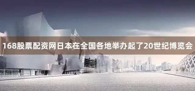 168股票配资网日本在全国各地举办起了20世纪博览会