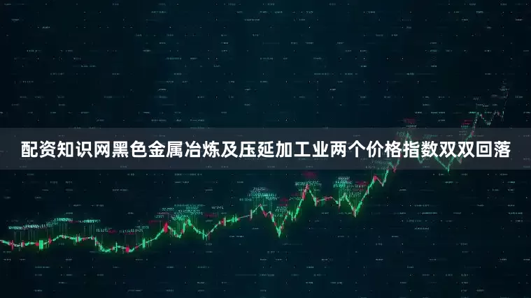 配资知识网黑色金属冶炼及压延加工业两个价格指数双双回落
