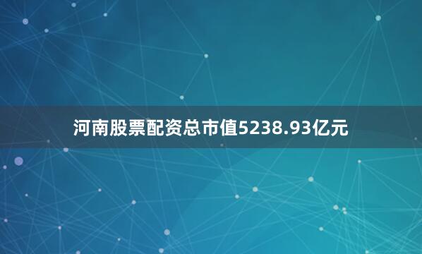 河南股票配资总市值5238.93亿元