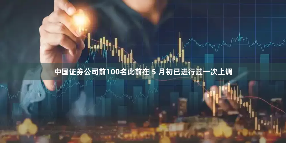 中国证券公司前100名此前在 5 月初已进行过一次上调