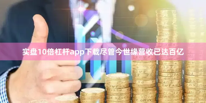 实盘10倍杠杆app下载尽管今世缘营收已达百亿
