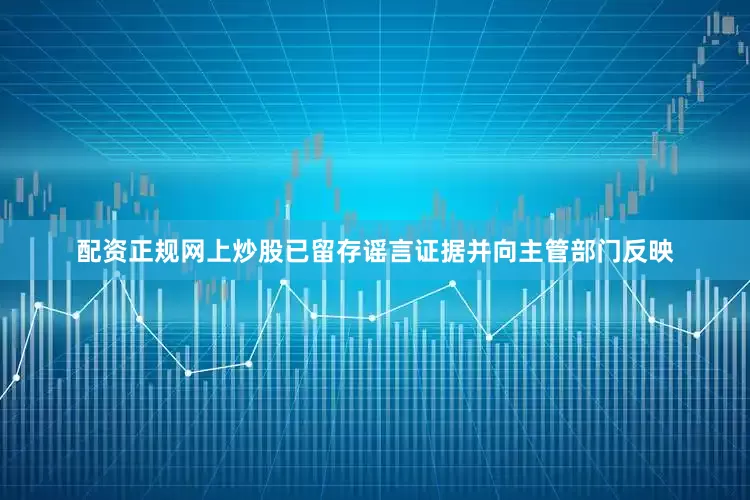 配资正规网上炒股已留存谣言证据并向主管部门反映