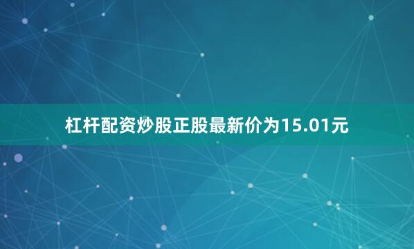 杠杆配资炒股正股最新价为15.01元