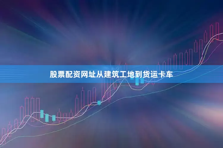 股票配资网址从建筑工地到货运卡车