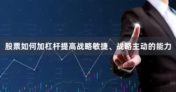 股票如何加杠杆提高战略敏捷、战略主动的能力