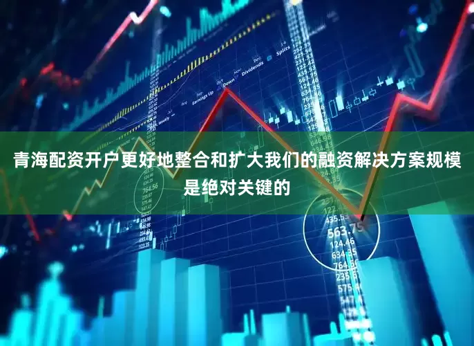 青海配资开户更好地整合和扩大我们的融资解决方案规模是绝对关键的