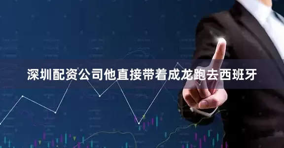 深圳配资公司他直接带着成龙跑去西班牙