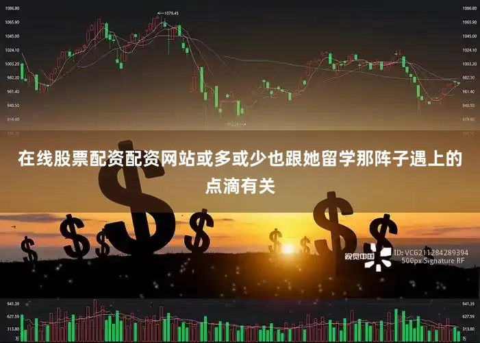 在线股票配资配资网站或多或少也跟她留学那阵子遇上的点滴有关