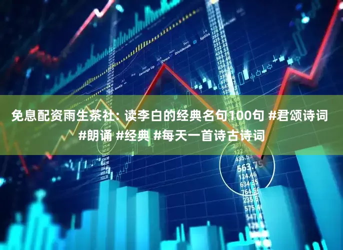 免息配资雨生茶社: 读李白的经典名句100句 #君颂诗词 #朗诵 #经典 #每天一首诗古诗词