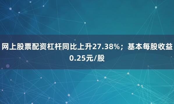 网上股票配资杠杆同比上升27.38%；基本每股收益0.25元/股