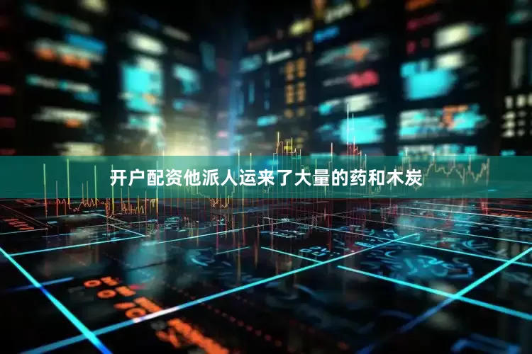 开户配资他派人运来了大量的药和木炭