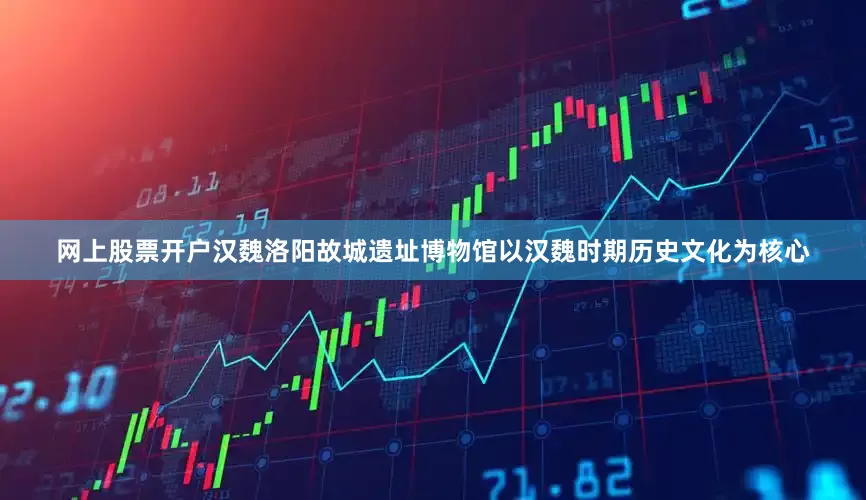 网上股票开户汉魏洛阳故城遗址博物馆以汉魏时期历史文化为核心