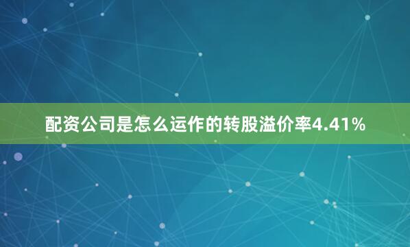 配资公司是怎么运作的转股溢价率4.41%
