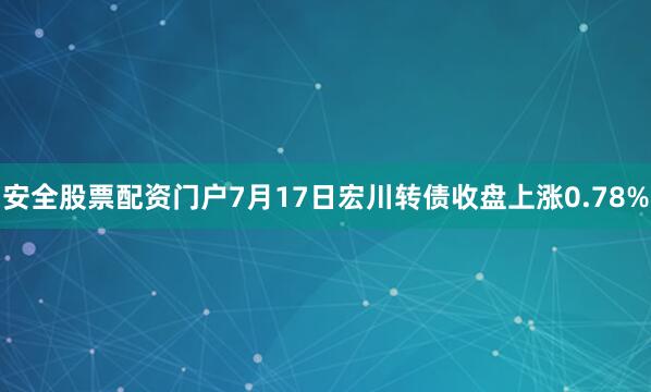 安全股票配资门户7月17日宏川转债收盘上涨0.78%
