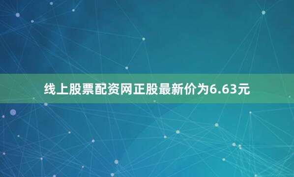 线上股票配资网正股最新价为6.63元