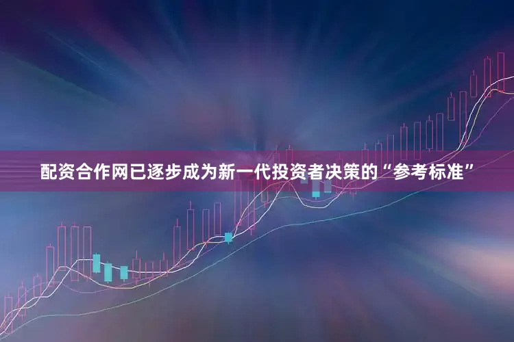 配资合作网已逐步成为新一代投资者决策的“参考标准”