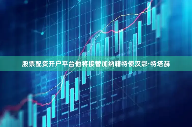 股票配资开户平台他将接替加纳籍特使汉娜·特塔赫