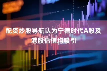 配资炒股导航认为宁德时代A股及港股估值均吸引