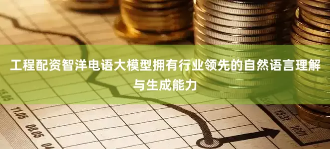 工程配资智洋电语大模型拥有行业领先的自然语言理解与生成能力