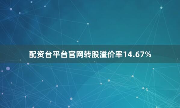 配资台平台官网转股溢价率14.67%
