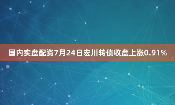 国内实盘配资7月24日宏川转债收盘上涨0.91%