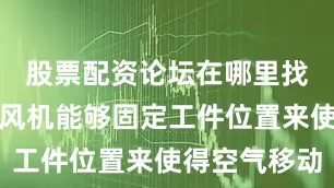 股票配资论坛在哪里找不过轴流风机能够固定工件位置来使得空气移动
