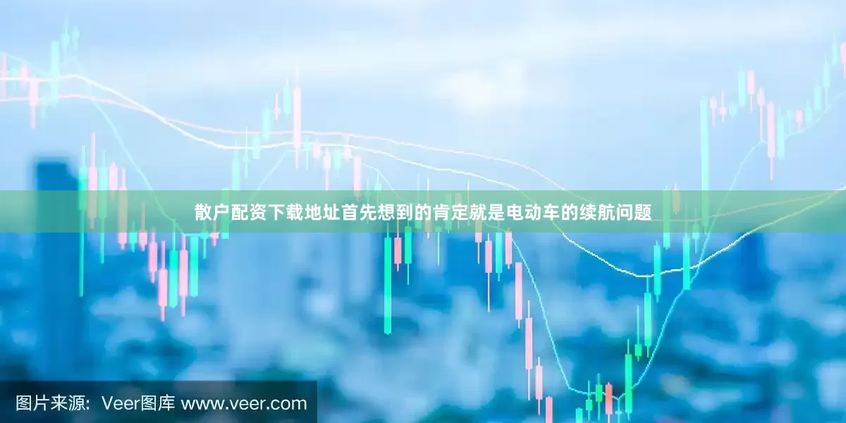 散户配资下载地址首先想到的肯定就是电动车的续航问题