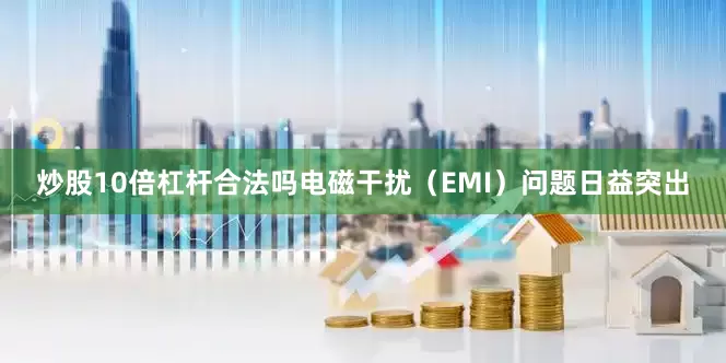 炒股10倍杠杆合法吗电磁干扰（EMI）问题日益突出
