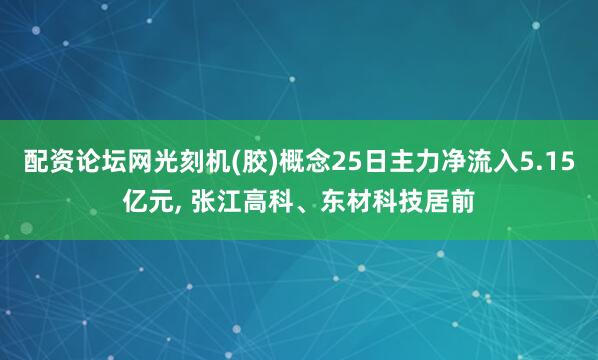 配资论坛网光刻机(胶)概念25日主力净流入5.15亿元, 张江高科、东材科技居前