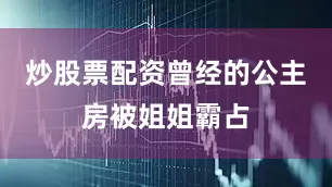 炒股票配资曾经的公主房被姐姐霸占
