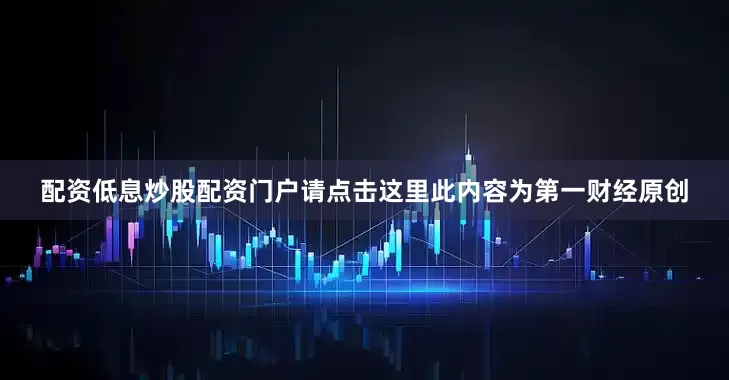 配资低息炒股配资门户请点击这里此内容为第一财经原创