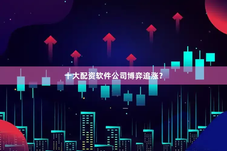 十大配资软件公司博弈追涨？