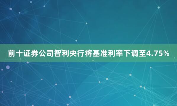 前十证券公司智利央行将基准利率下调至4.75%