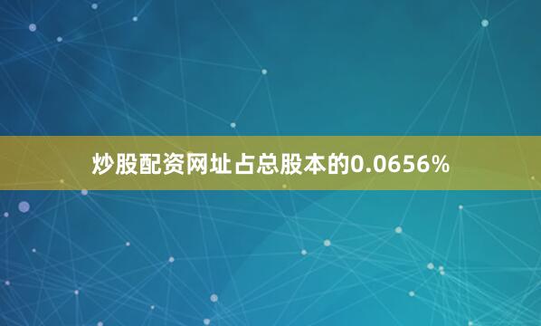 炒股配资网址占总股本的0.0656%