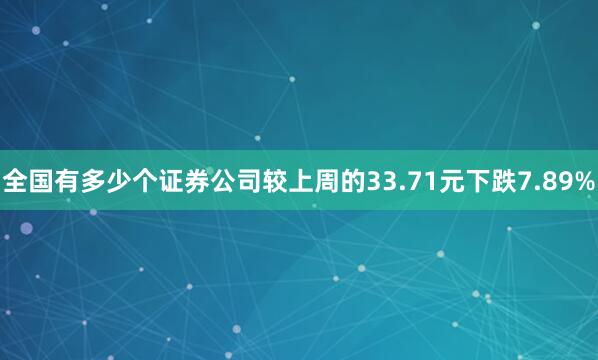 全国有多少个证券公司较上周的33.71元下跌7.89%
