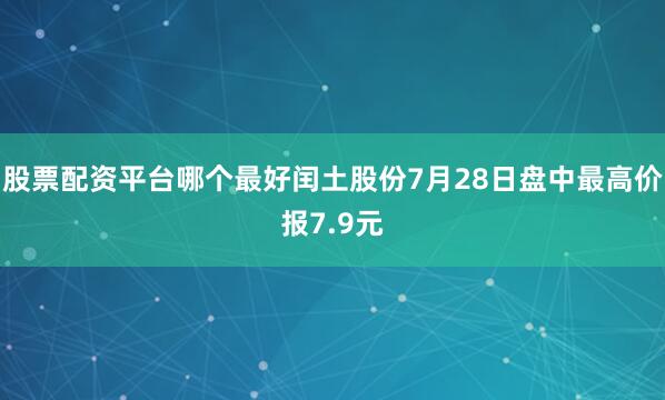 股票配资平台哪个最好闰土股份7月28日盘中最高价报7.9元