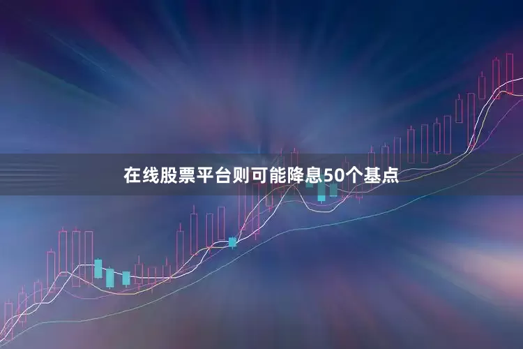 在线股票平台则可能降息50个基点