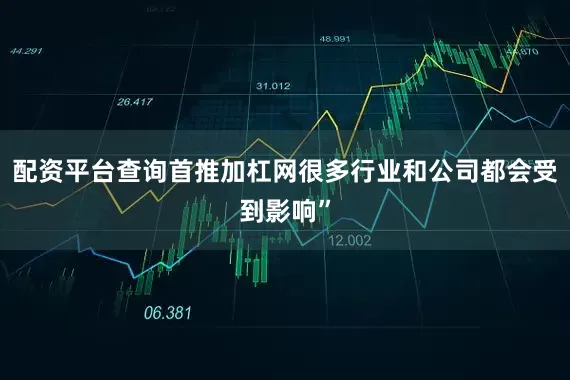 配资平台查询首推加杠网很多行业和公司都会受到影响”
