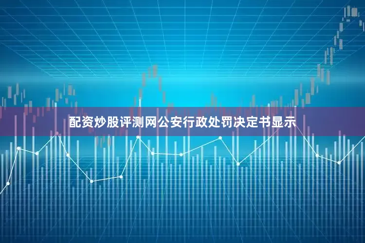 配资炒股评测网公安行政处罚决定书显示